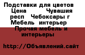 Подставки для цветов. › Цена ­ 500 - Чувашия респ., Чебоксары г. Мебель, интерьер » Прочая мебель и интерьеры   